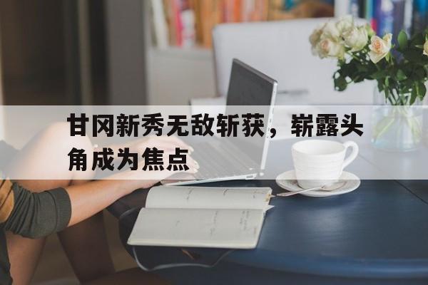 甘冈新秀无敌斩获，崭露头角成为焦点